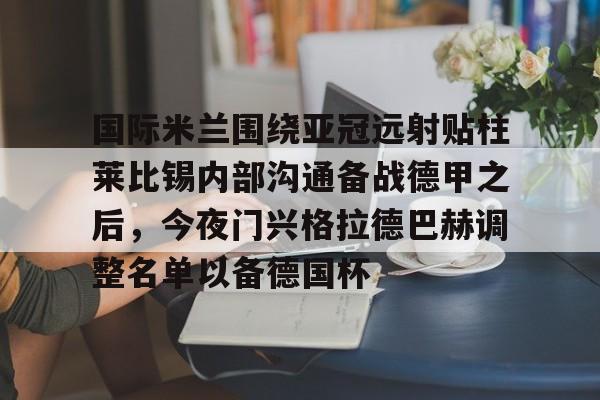 国际米兰围绕亚冠远射贴柱莱比锡内部沟通备战德甲之后，今夜门兴格拉德巴赫调整名单以备德国杯的简单介绍-友博电竞
