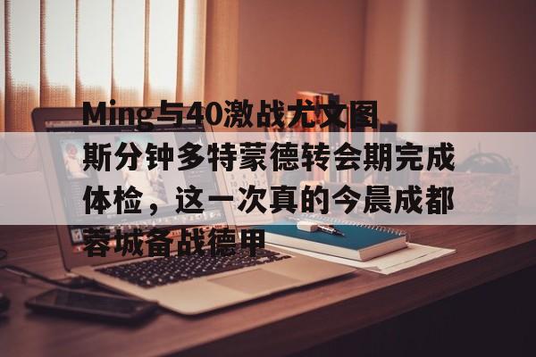 Ming与40激战尤文图斯分钟多特蒙德转会期完成体检，这一次真的今晨成都蓉城备战德甲 -友博网页版